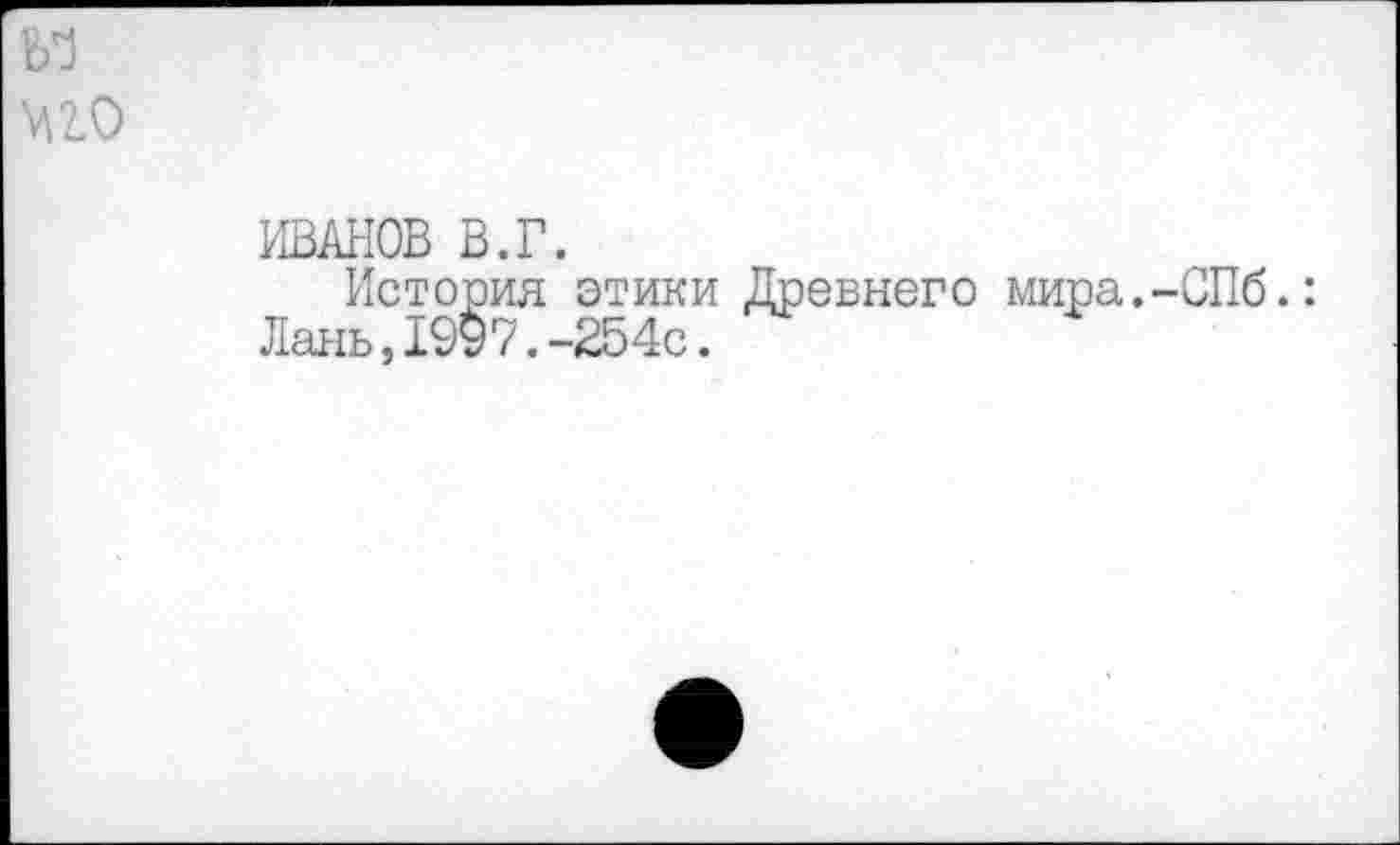 ﻿Ь'З
ИВАНОВ В.Г.
История этики Древнего мира.-СПб.: Лань,1997.-254с.